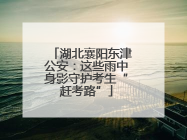 湖北襄阳东津公安：这些雨中身影守护考生“赶考路”