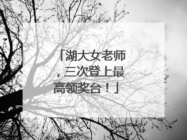 湖大女老师，三次登上最高领奖台！