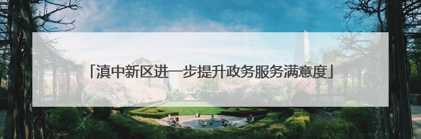 滇中新区进一步提升政务服务满意度