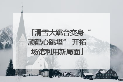 滑雪大跳台变身“顽酷心跳塔” 开拓场馆利用新局面