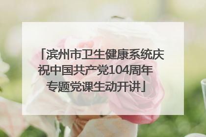 滨州市卫生健康系统庆祝中国共产党104周年专题党课生动开讲