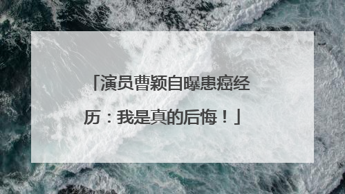 演员曹颖自曝患癌经历：我是真的后悔！
