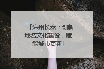 漳州长泰：创新地名文化建设，赋能城市更新