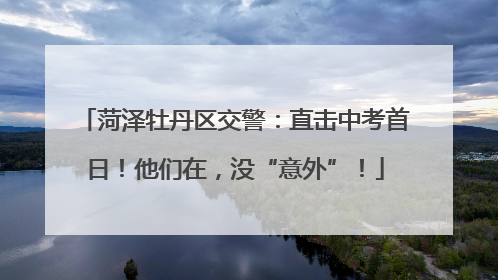 菏泽牡丹区交警：直击中考首日！他们在，没“意外”！