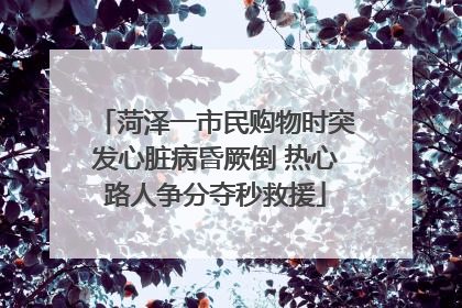 菏泽一市民购物时突发心脏病昏厥倒 热心路人争分夺秒救援