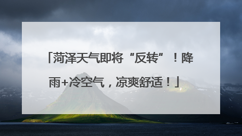 菏泽天气即将“反转”！降雨+冷空气，凉爽舒适！