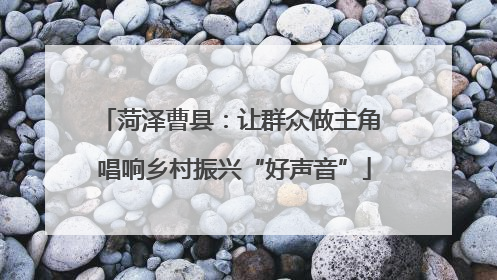 菏泽曹县：让群众做主角 唱响乡村振兴“好声音”
