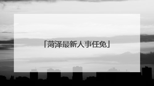 菏泽最新人事任免
