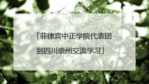 菲律宾中正学院代表团到四川崇州交流学习