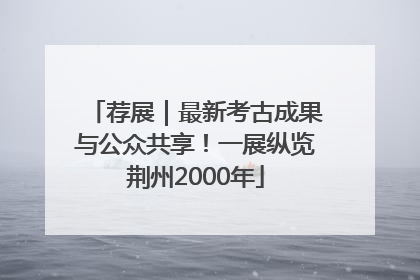 荐展｜最新考古成果与公众共享！一展纵览荆州2000年