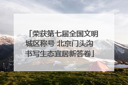 荣获第七届全国文明城区称号 北京门头沟书写生态宜居新答卷