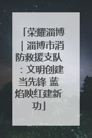荣耀淄博｜淄博市消防救援支队：文明创建当先锋 蓝焰映红建新功