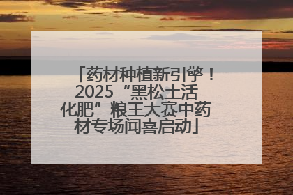 药材种植新引擎！2025“黑松土活化肥”粮王大赛中药材专场闻喜启动