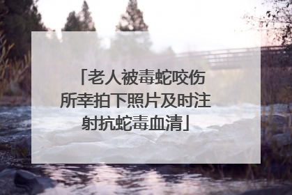 老人被毒蛇咬伤 所幸拍下照片及时注射抗蛇毒血清