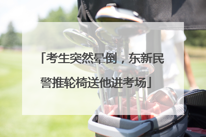 考生突然晕倒，东新民警推轮椅送他进考场