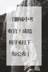 聊城中考收官！成绩将于6月下旬公布