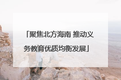 聚焦北方海南 推动义务教育优质均衡发展