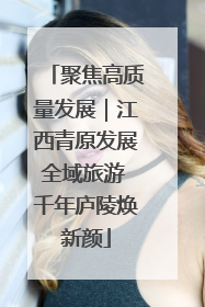 聚焦高质量发展｜江西青原发展全域旅游 千年庐陵焕新颜