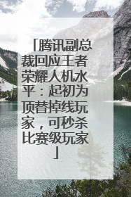 腾讯副总裁回应王者荣耀人机水平：起初为顶替掉线玩家，可秒杀比赛级玩家