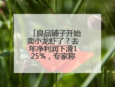 良品铺子开始卖小龙虾了？去年净利润下滑125%，专家称转型极为关键