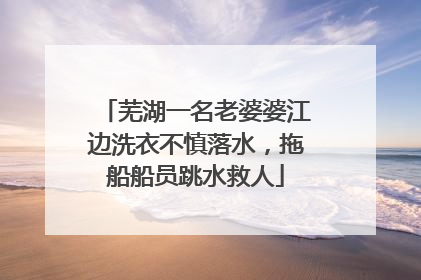 芜湖一名老婆婆江边洗衣不慎落水，拖船船员跳水救人