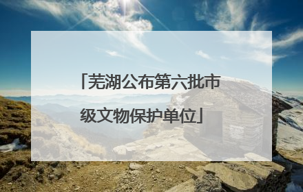 芜湖公布第六批市级文物保护单位