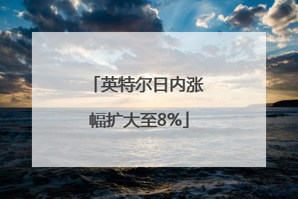 英特尔日内涨幅扩大至8%