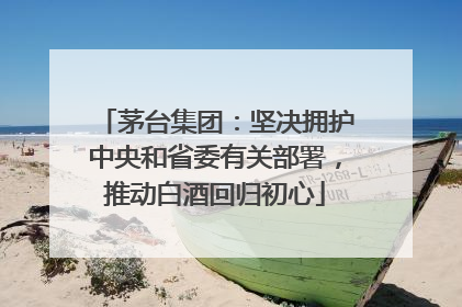 茅台集团：坚决拥护中央和省委有关部署，推动白酒回归初心