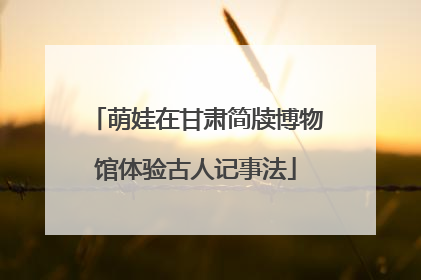 萌娃在甘肃简牍博物馆体验古人记事法