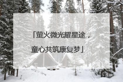 萤火微光耀星途，童心共筑康复梦