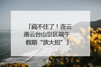藏不住了！连云港云台山景区端午假期“放大招”