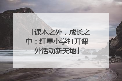 课本之外，成长之中：红星小学打开课外活动新天地