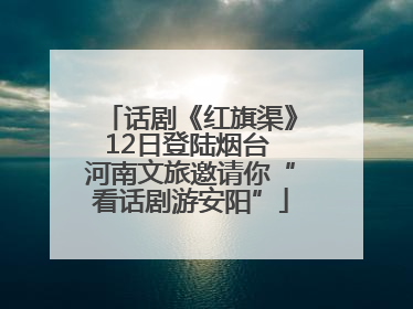 话剧《红旗渠》12日登陆烟台 河南文旅邀请你“看话剧游安阳”