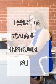 警惕生成式AI商业化的伦理风险