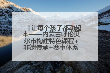 让每个孩子都动起来——内蒙古呼伦贝尔市构建特色课程+非遗传承+赛事体系校园体育生态链
