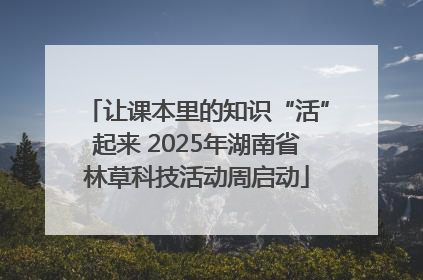 让课本里的知识“活”起来 2025年湖南省林草科技活动周启动