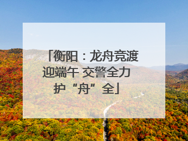 衡阳：龙舟竞渡迎端午 交警全力护“舟”全