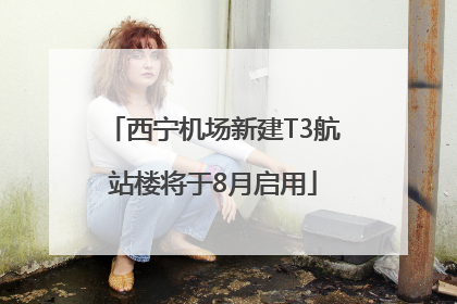 西宁机场新建T3航站楼将于8月启用