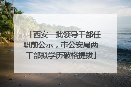 西安一批领导干部任职前公示，市公安局两干部拟学历破格提拔