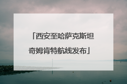 西安至哈萨克斯坦奇姆肯特航线发布