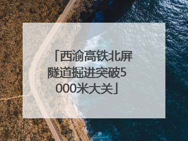 西渝高铁北屏隧道掘进突破5000米大关
