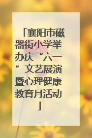襄阳市磁器街小学举办庆“六一”文艺展演暨心理健康教育月活动