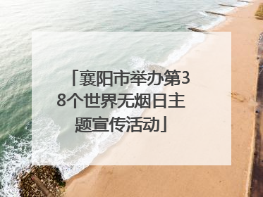 襄阳市举办第38个世界无烟日主题宣传活动