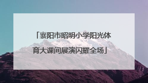 襄阳市昭明小学阳光体育大课间展演闪耀全场