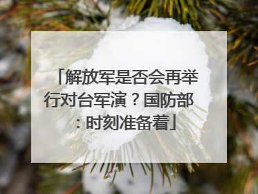 解放军是否会再举行对台军演？国防部：时刻准备着