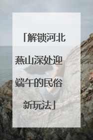 解锁河北燕山深处迎端午的民俗新玩法