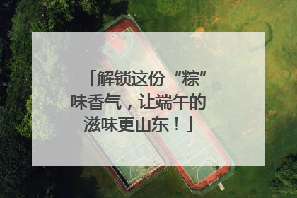 解锁这份“粽”味香气，让端午的滋味更山东！