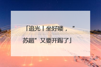 追光丨坐好喽，“苏超”又要开踢了