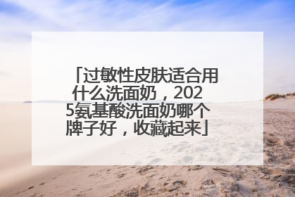 过敏性皮肤适合用什么洗面奶，2025氨基酸洗面奶哪个牌子好，收藏起来