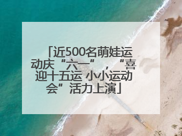 近500名萌娃运动庆“六一”，“喜迎十五运 小小运动会”活力上演
